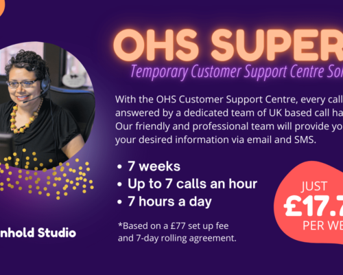 super 7-customer-support-centre-solution Discover OHS Super 7, the UKs flexible temporary customer support solution, perfect for COVID-19 times. Benefit from 7 weeks of service for just £17.77 per week, offering 7 calls and 7 hours of daily assistance to keep your business running smoothly.
